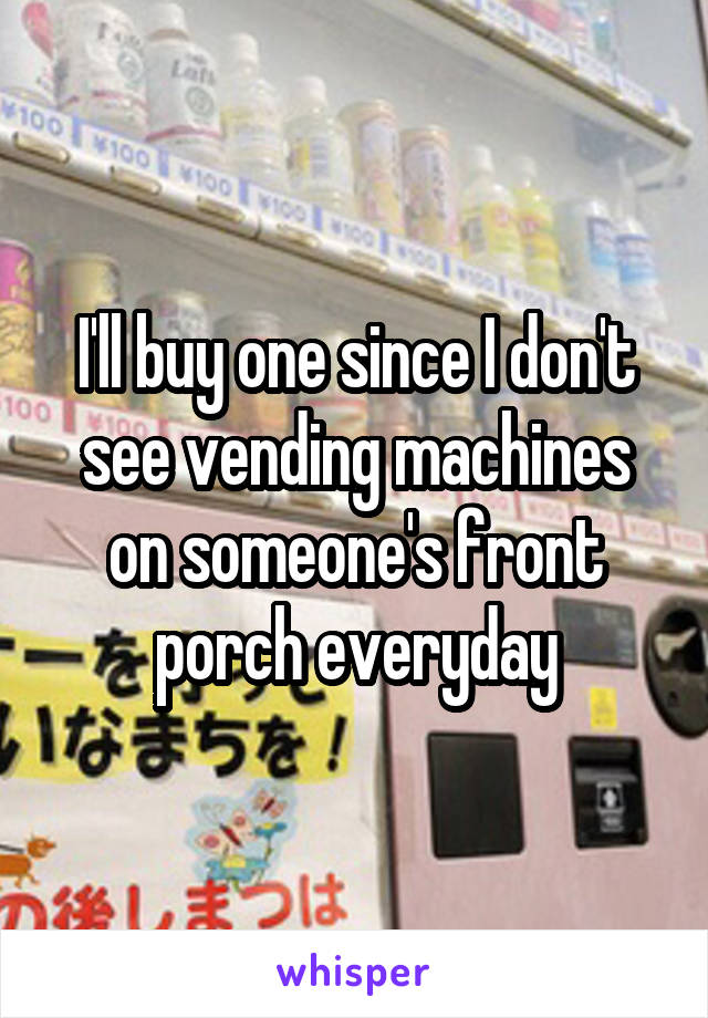 I'll buy one since I don't see vending machines on someone's front porch everyday