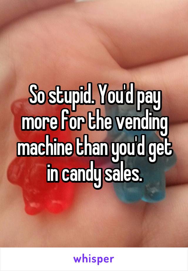 So stupid. You'd pay more for the vending machine than you'd get in candy sales.