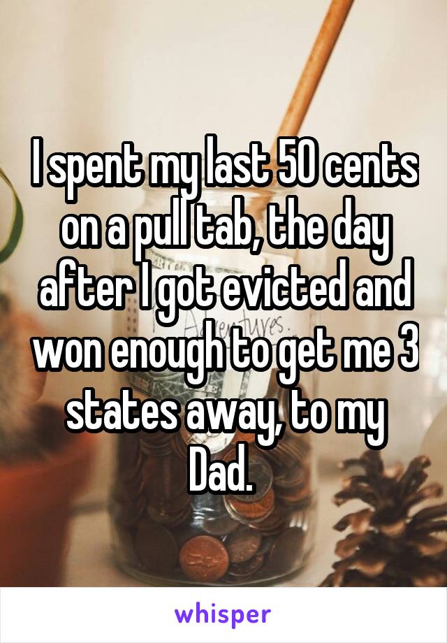 I spent my last 50 cents on a pull tab, the day after I got evicted and won enough to get me 3 states away, to my Dad. 