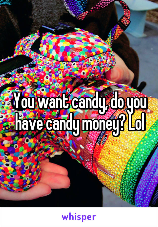 You want candy, do you have candy money? Lol