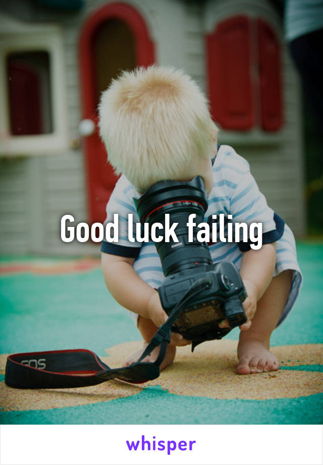 Good luck failing