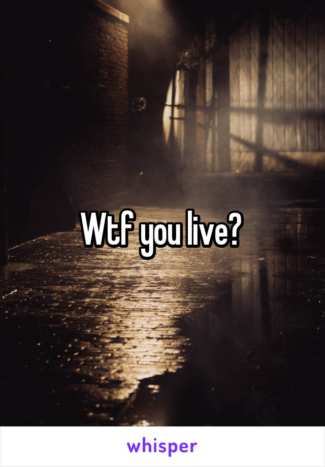 Wtf you live? 