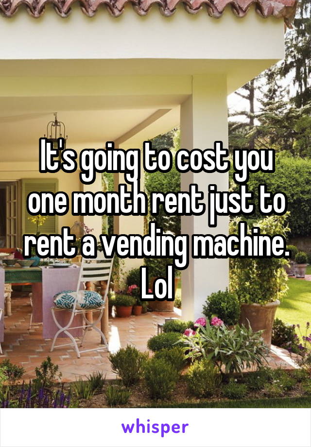 It's going to cost you one month rent just to rent a vending machine. Lol