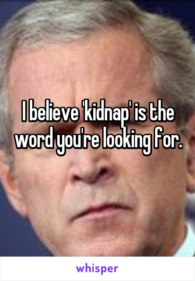 I believe 'kidnap' is the word you're looking for. 