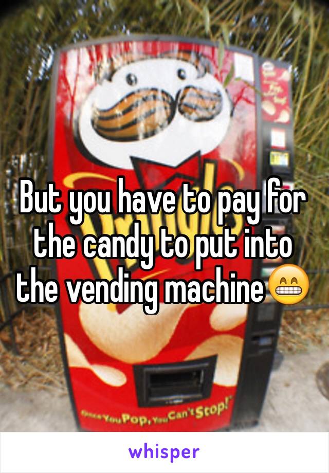 But you have to pay for the candy to put into the vending machine😁