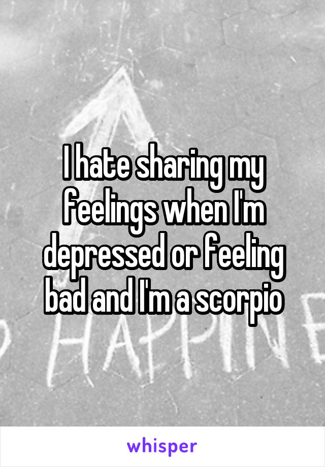 I hate sharing my feelings when I'm depressed or feeling bad and I'm a scorpio