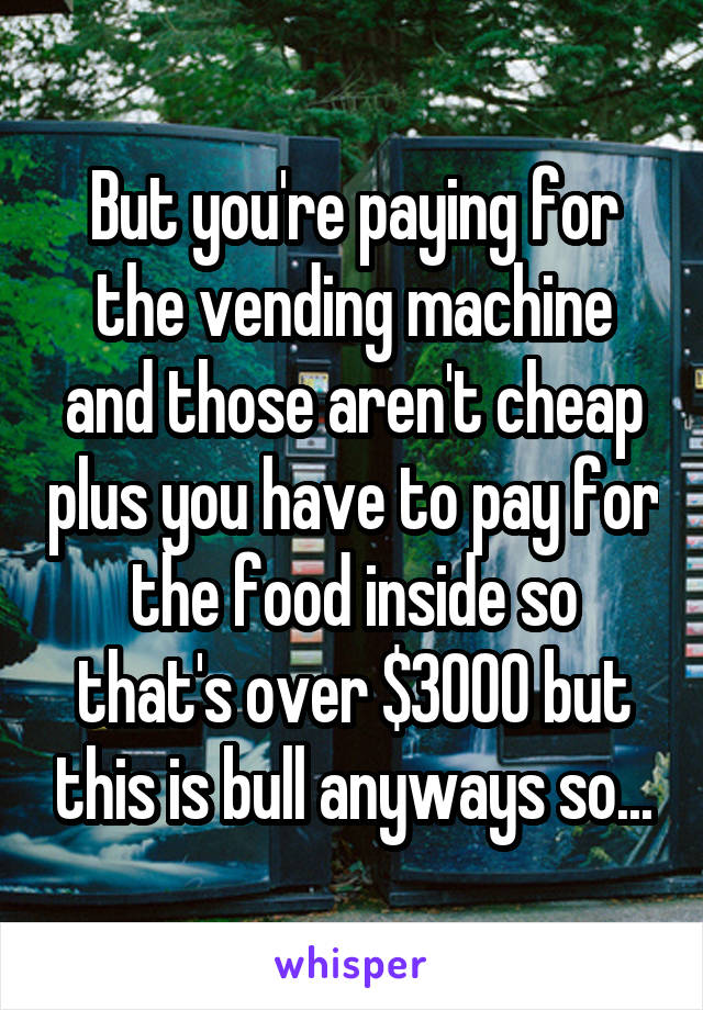 But you're paying for the vending machine and those aren't cheap plus you have to pay for the food inside so that's over $3000 but this is bull anyways so...