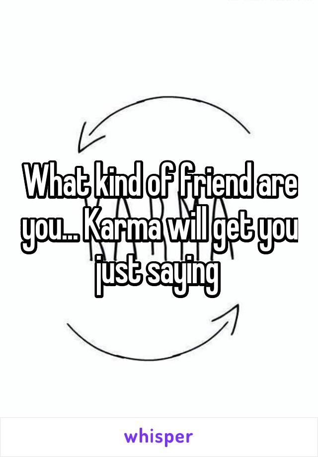What kind of friend are you... Karma will get you just saying 
