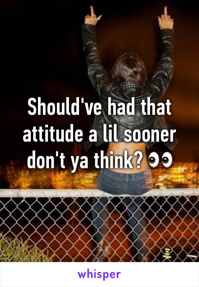 Should've had that attitude a lil sooner don't ya think? 👀