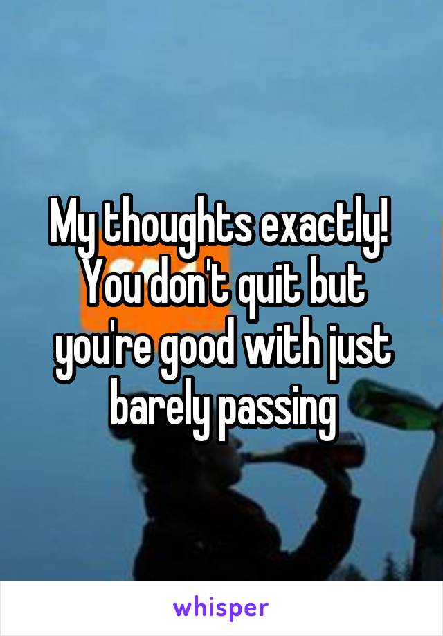 My thoughts exactly! 
You don't quit but you're good with just barely passing