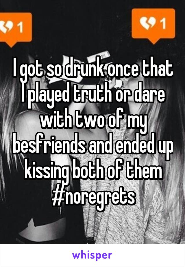 I got so drunk once that I played truth or dare with two of my besfriends and ended up kissing both of them
#noregrets