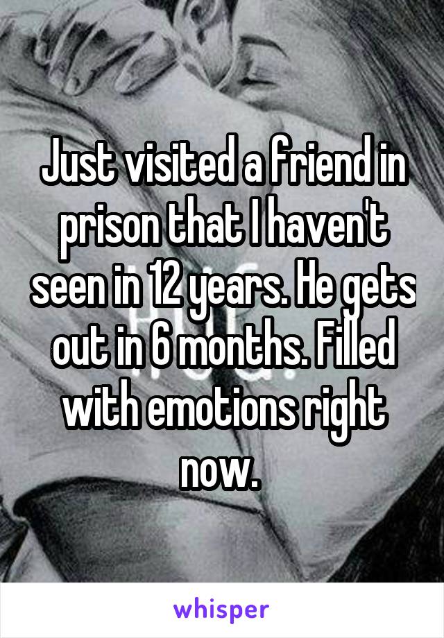 Just visited a friend in prison that I haven't seen in 12 years. He gets out in 6 months. Filled with emotions right now. 
