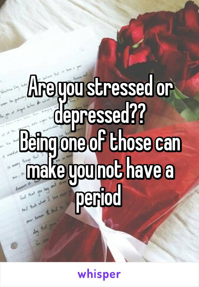 Are you stressed or depressed??
Being one of those can make you not have a period 
