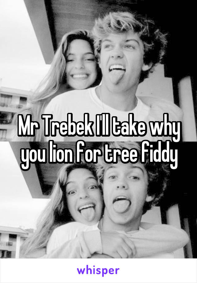 Mr Trebek I'll take why you lion for tree fiddy