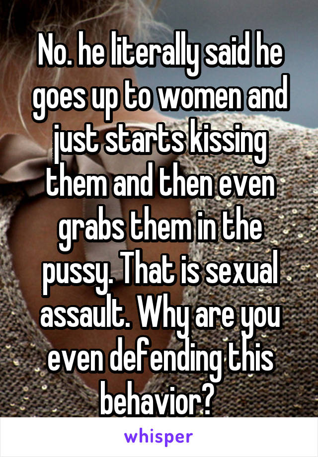 No. he literally said he goes up to women and just starts kissing them and then even grabs them in the pussy. That is sexual assault. Why are you even defending this behavior? 