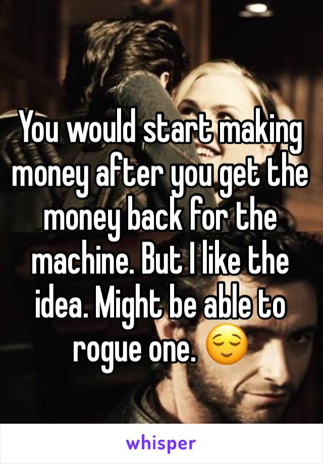 You would start making money after you get the money back for the machine. But I like the idea. Might be able to rogue one. 😌