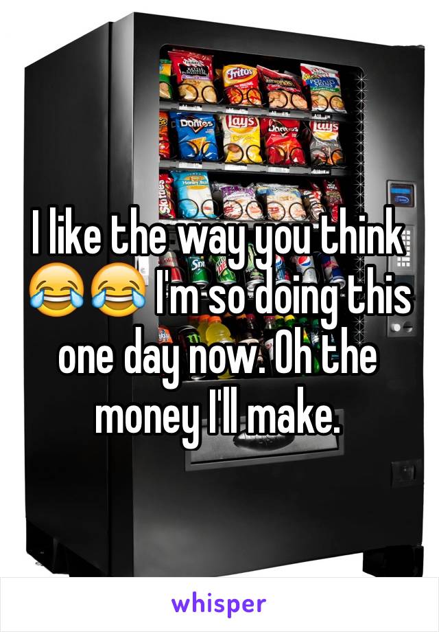 I like the way you think 😂😂 I'm so doing this one day now. Oh the money I'll make.