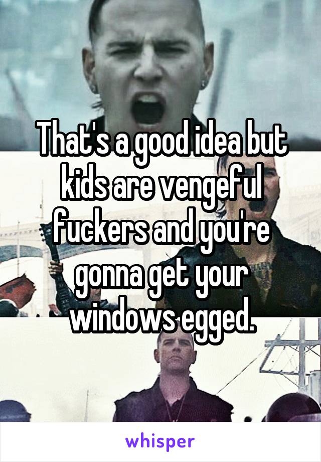 That's a good idea but kids are vengeful fuckers and you're gonna get your windows egged.