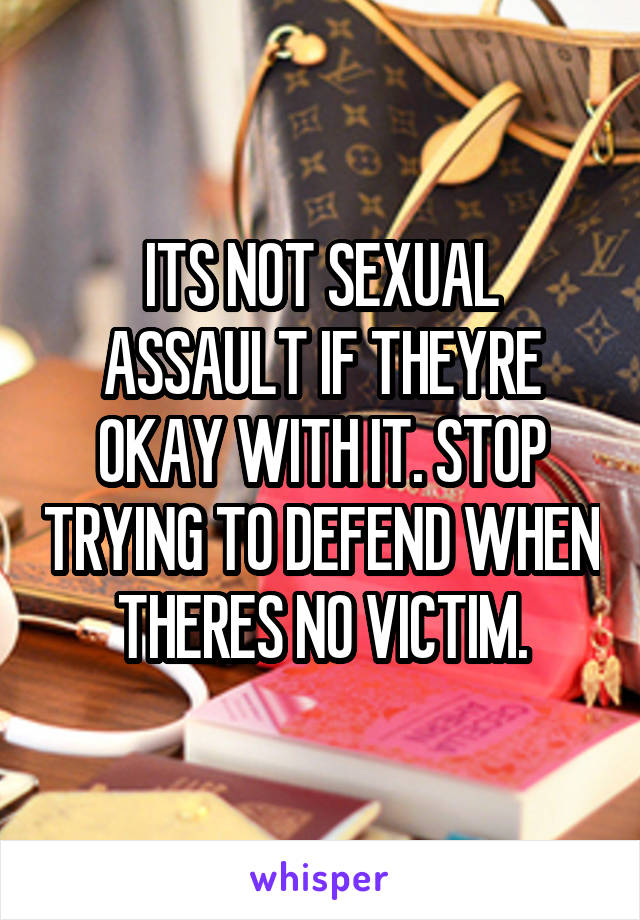 ITS NOT SEXUAL ASSAULT IF THEYRE OKAY WITH IT. STOP TRYING TO DEFEND WHEN THERES NO VICTIM.
