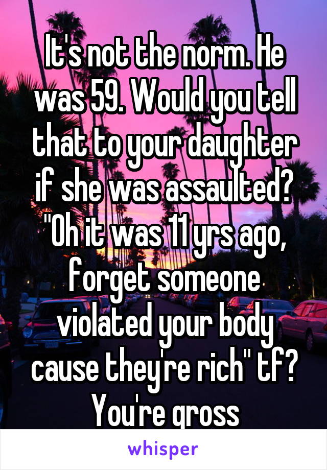 It's not the norm. He was 59. Would you tell that to your daughter if she was assaulted? "Oh it was 11 yrs ago, forget someone violated your body cause they're rich" tf? You're gross