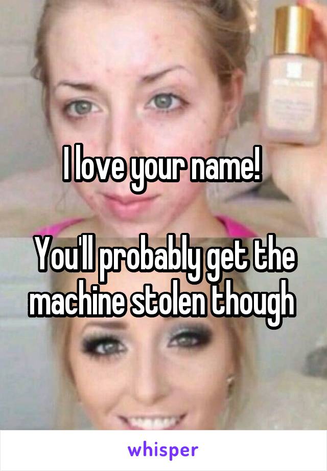 I love your name! 

You'll probably get the machine stolen though 