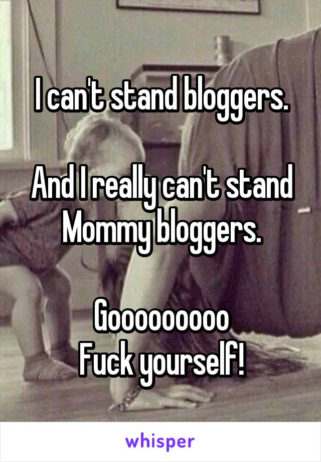 I can't stand bloggers.

And I really can't stand Mommy bloggers.

Gooooooooo
Fuck yourself!