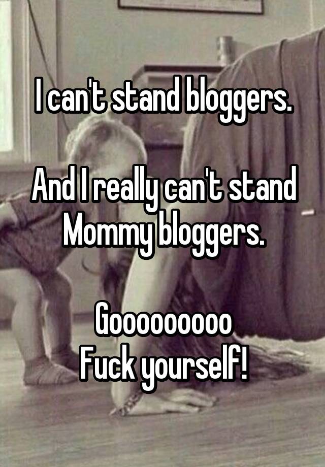 I can't stand bloggers.

And I really can't stand Mommy bloggers.

Gooooooooo
Fuck yourself!
