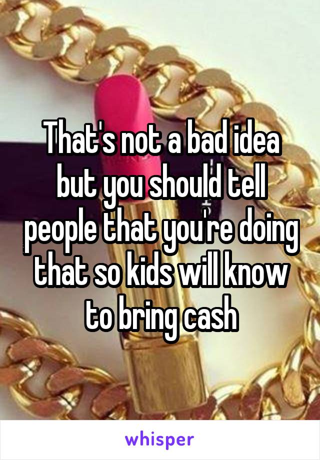 That's not a bad idea but you should tell people that you're doing that so kids will know to bring cash