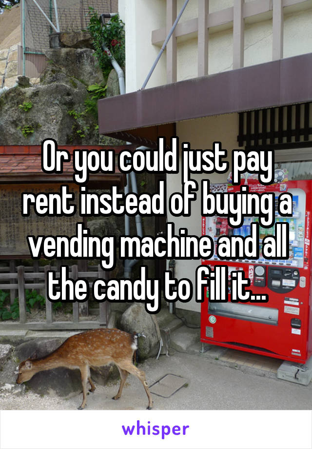 Or you could just pay rent instead of buying a vending machine and all the candy to fill it...