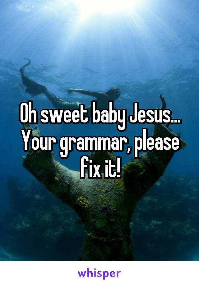 Oh sweet baby Jesus... Your grammar, please fix it!