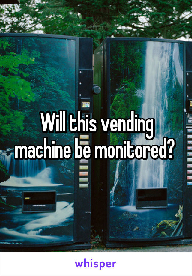 Will this vending machine be monitored? 