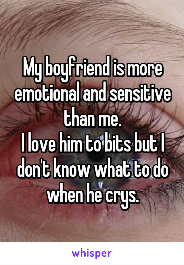 My boyfriend is more emotional and sensitive than me.
I love him to bits but I don't know what to do when he crys.