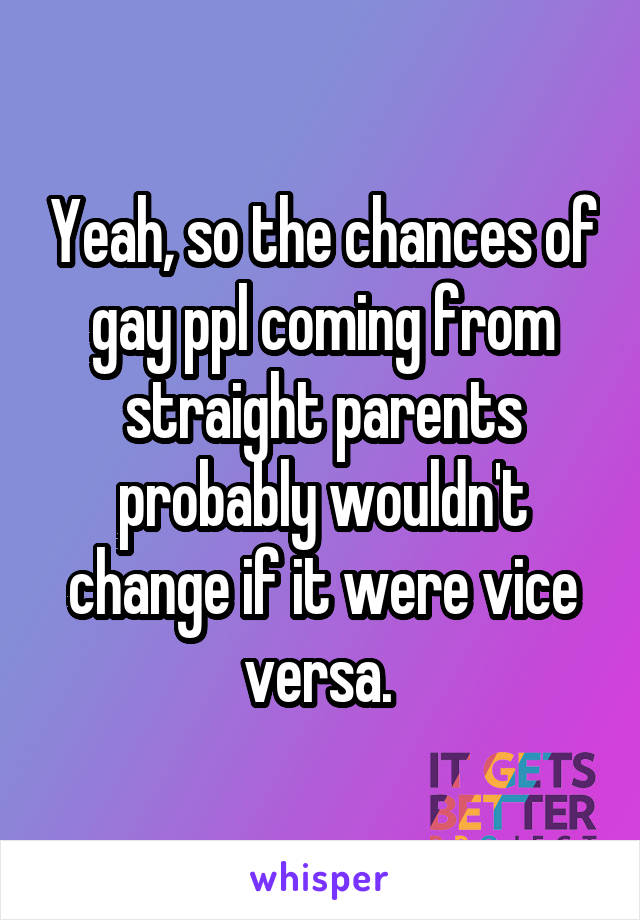 Yeah, so the chances of gay ppl coming from straight parents probably wouldn't change if it were vice versa. 