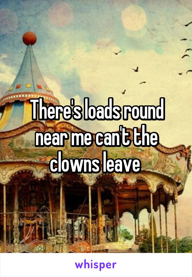There's loads round near me can't the clowns leave 