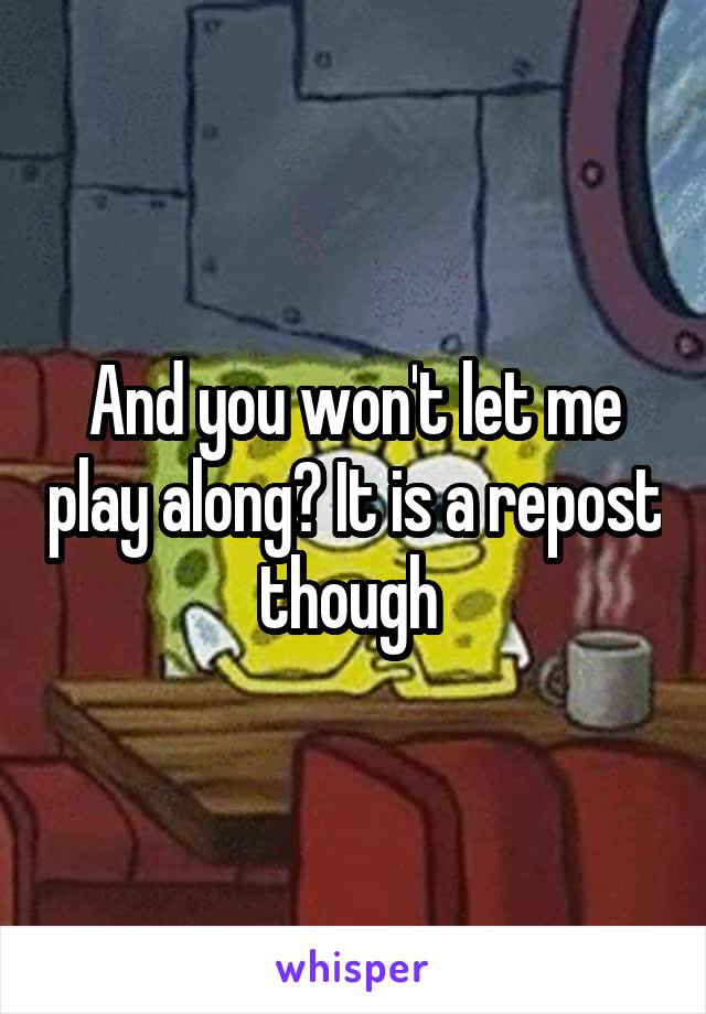 And you won't let me play along? It is a repost though 