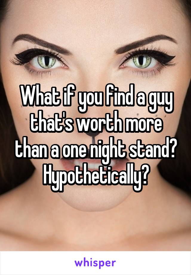 What if you find a guy that's worth more than a one night stand?
Hypothetically?