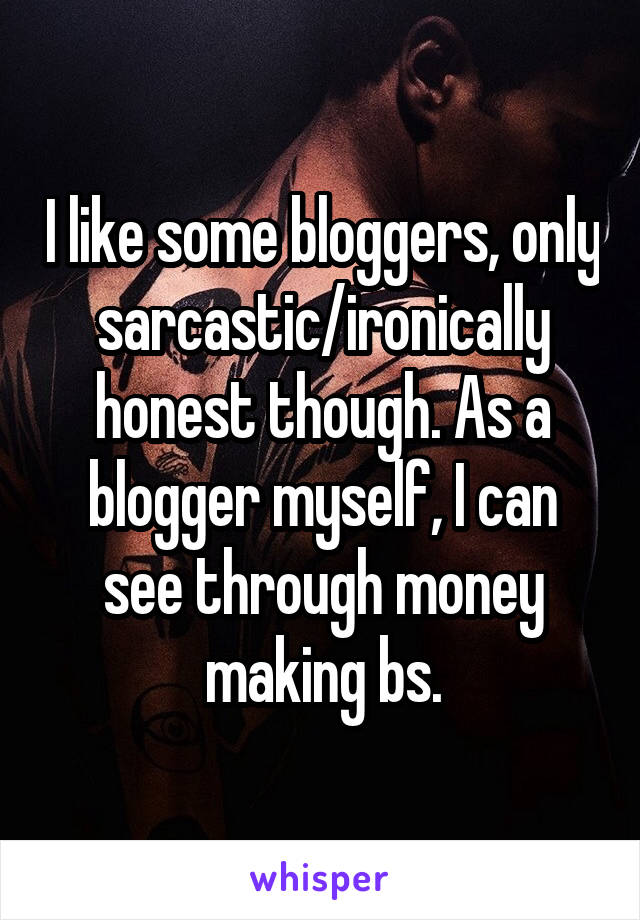 I like some bloggers, only sarcastic/ironically honest though. As a blogger myself, I can see through money making bs.