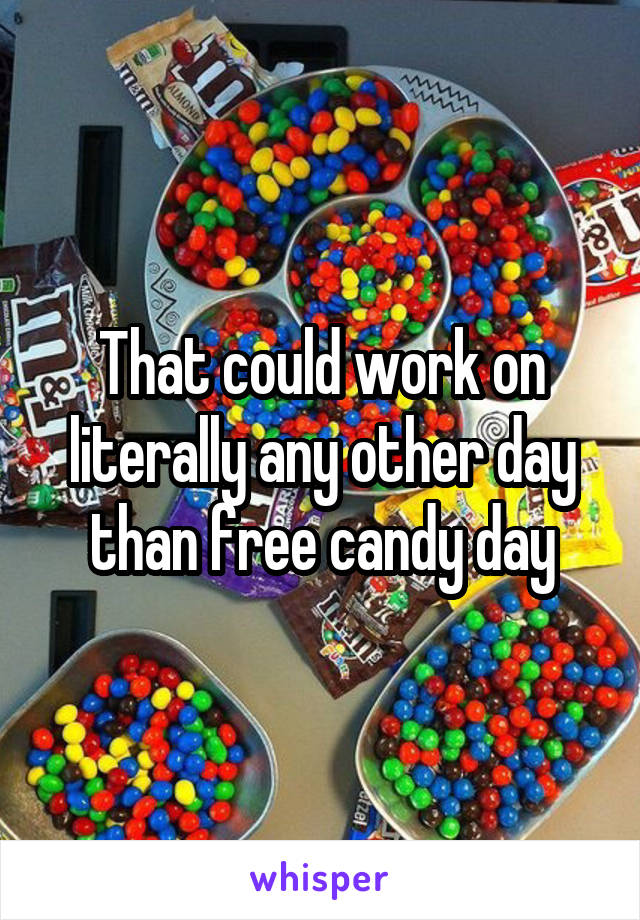 That could work on literally any other day than free candy day