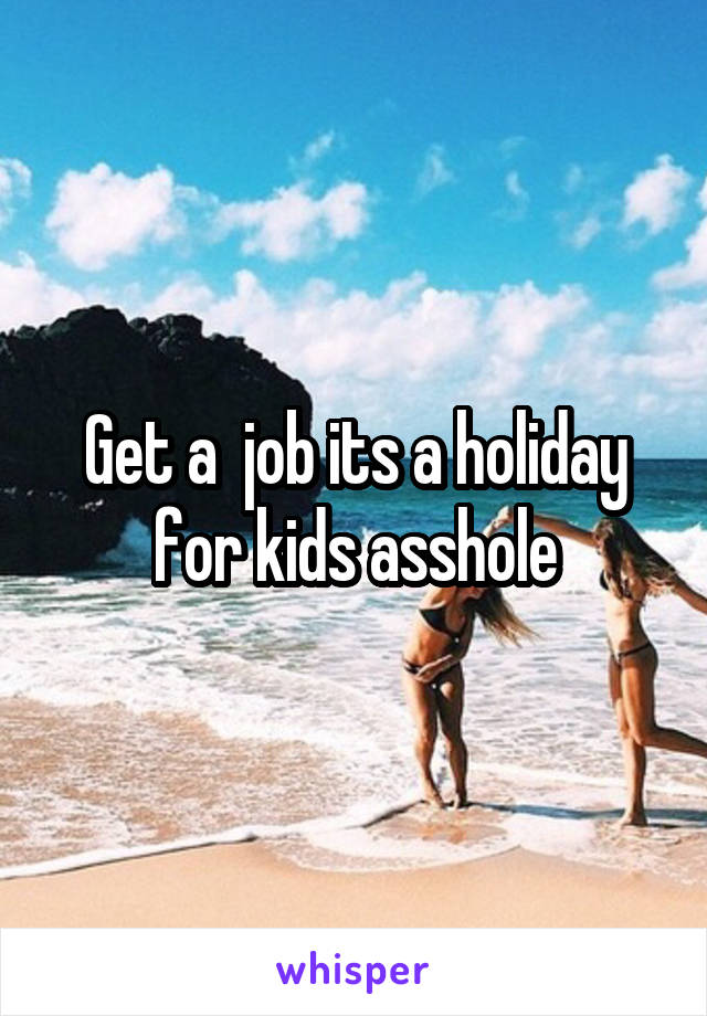 Get a  job its a holiday for kids asshole