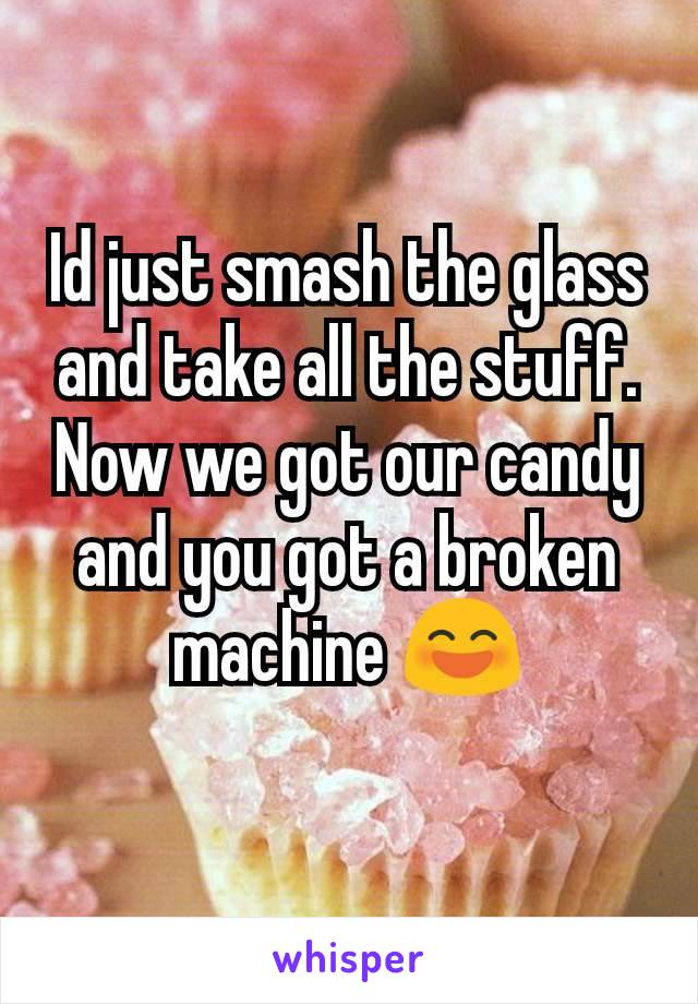 Id just smash the glass and take all the stuff.
Now we got our candy and you got a broken machine 😄