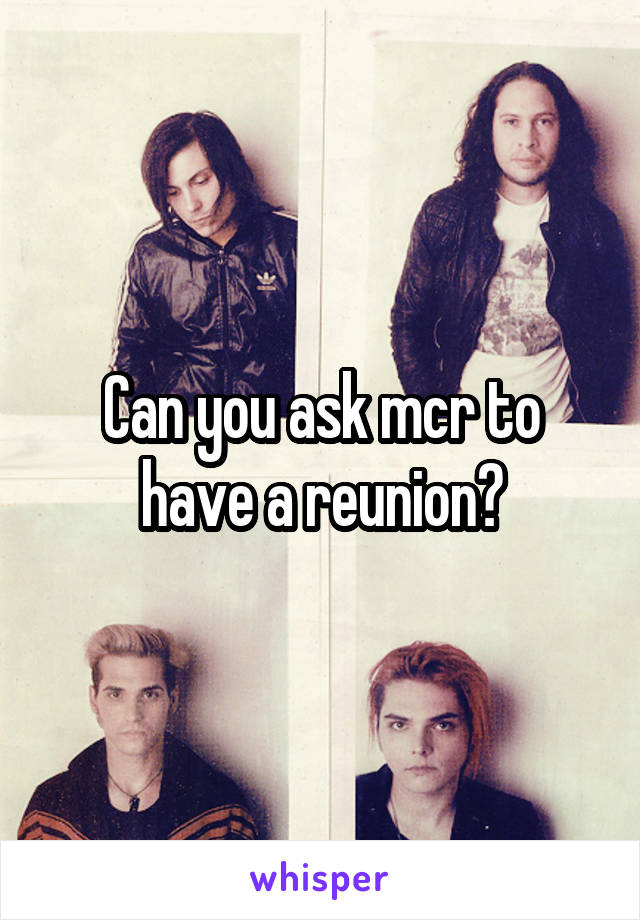 Can you ask mcr to have a reunion?