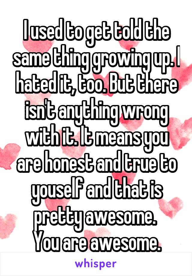 I used to get told the same thing growing up. I hated it, too. But there isn't anything wrong with it. It means you are honest and true to youself and that is pretty awesome. 
You are awesome.