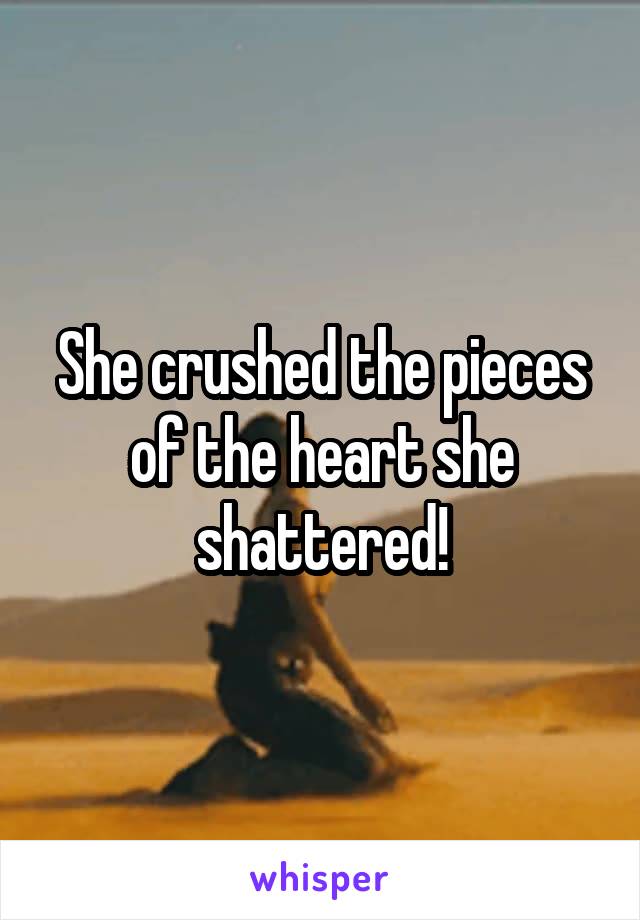 She crushed the pieces of the heart she shattered!