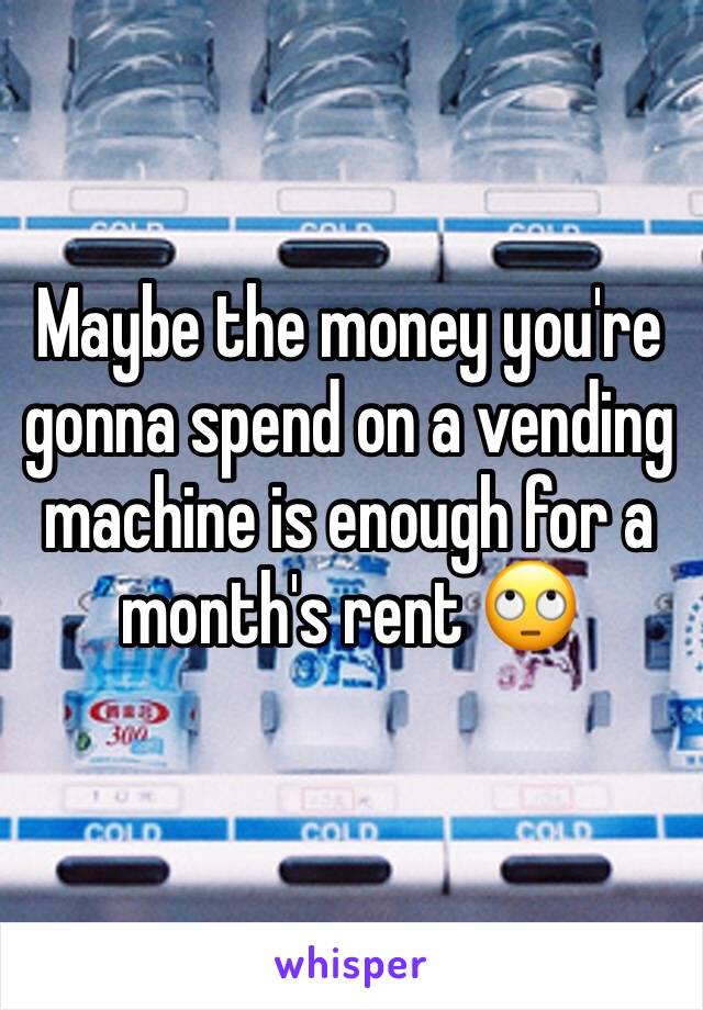 Maybe the money you're gonna spend on a vending machine is enough for a month's rent 🙄