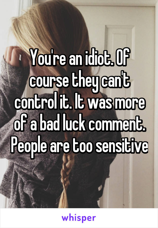 You're an idiot. Of course they can't control it. It was more of a bad luck comment. People are too sensitive 