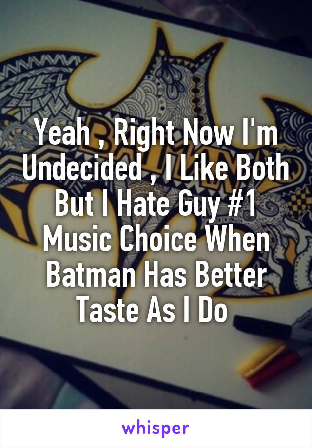 Yeah , Right Now I'm Undecided , I Like Both But I Hate Guy #1 Music Choice When Batman Has Better Taste As I Do 