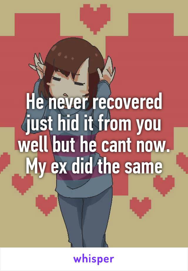 He never recovered just hid it from you well but he cant now. My ex did the same