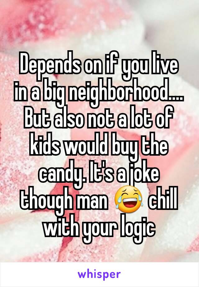 Depends on if you live in a big neighborhood.... But also not a lot of kids would buy the candy. It's a joke though man 😂 chill with your logic