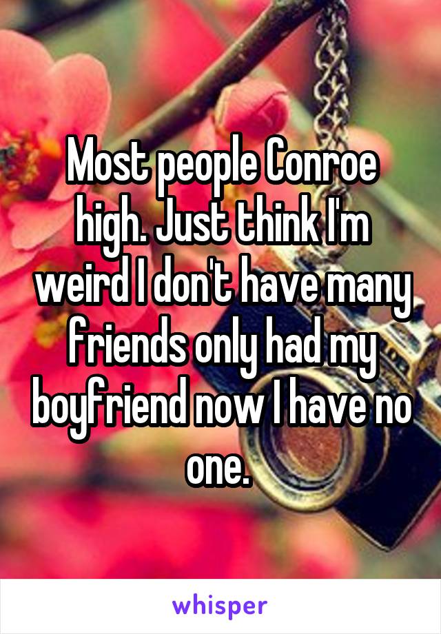 Most people Conroe high. Just think I'm weird I don't have many friends only had my boyfriend now I have no one. 