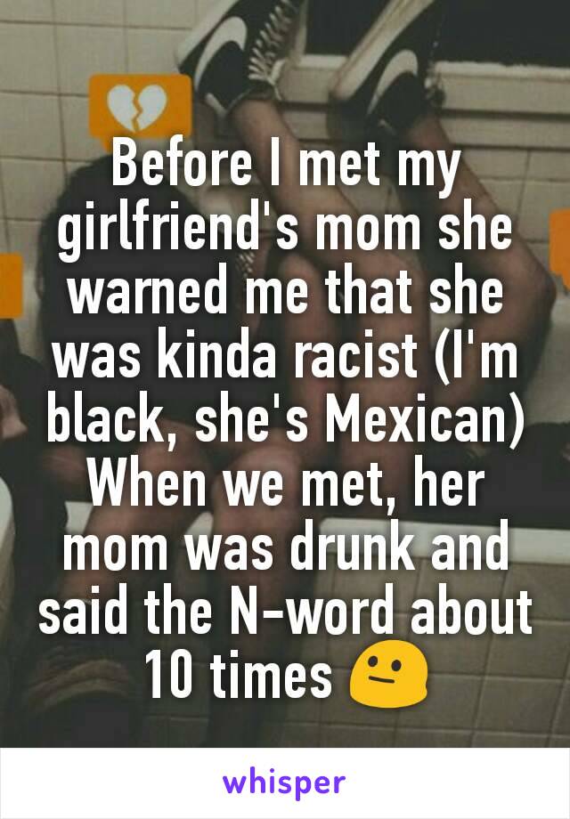 Before I met my girlfriend's mom she warned me that she was kinda racist (I'm black, she's Mexican) When we met, her mom was drunk and said the N-word about 10 times 😐